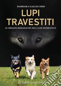 Lupi travestiti. Le origini biologiche del cane domestico. Ediz. a colori libro