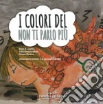 I colori del non ti parlo più. Ediz. illustrata