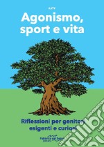 Agonismo, sport e vita. Riflessioni per genitori esigenti e curiosi. Nuova ediz.