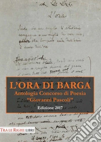 L'ora di Barga. Antologia Premio «Giovanni Pascoli» 2017 libro