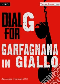 Dial G for Garfagnana in giallo. Antologia criminale 2017 libro