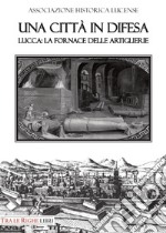 Una città in difesa. Lucca: la fornace delle artiglierie libro