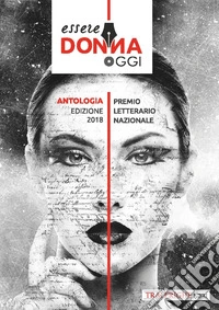 Essere donna oggi 2018. Antologia del premio letterario libro
