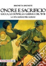 Onore e sacrificio. Lucca, le donne, la Guerra del '15-'18. La vita giorno per giorno libro