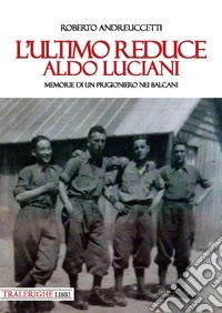 L'ultimo reduce: Aldo Luciani. Memorie di un prigioniero nei Balcani libro