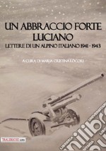 Un abbraccio forte. Luciano. Lettere di un alpino italiano 1941-1943 libro