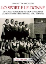 Lo sport e le donne. Un viaggio tra storia e memoria, di pregiudizi, luoghi comuni e stereotipi nello sport femminile libro