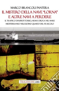 Il mistero della nave «Lorna» e altre navi a perdere. Il traffico di rifiuti tossici, armi e droga nel Mare Mediterraneo nell'ultimo quarto del XX secolo libro