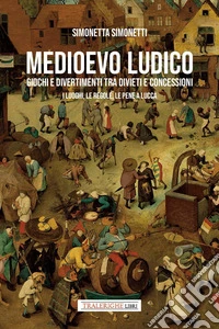 Medioevo ludico. Giochi e divertimenti tra divieti e concessioni. I luoghi, le regole e le pene a Lucca libro
