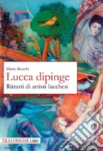 Lucca dipinge. Ritratti di artisti lucchesi libro