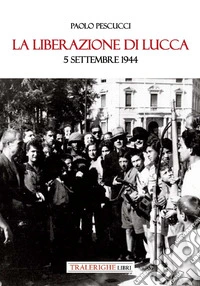 La liberazione di Lucca. 5 settembre 1944 libro