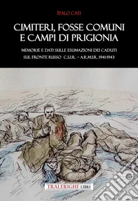 Cimiteri, fosse comuni e campi di prigionia Memorie e dati sulle esumazioni dei Caduti sul Fronte russo C.S.I.R. - A.R.M.I.R. 1941-1943 libro