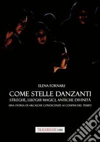 Come stelle danzanti. Streghe, luoghi magici, antiche divinità. Una storia di arcaiche conoscenze ai confini del tempo. libro