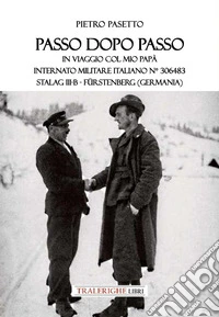 Passo dopo passo. In viaggio col mio papà. Internato militare italiano n° 306483 Stalag III-B - Fürstenberg (Germania) libro