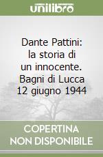 Dante Pattini: la storia di un innocente. Bagni di Lucca 12 giugno 1944 libro