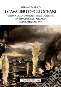 I cavalieri degli oceani. L'epopea della Divisione Navale d'Oriente da Tsingtao alle Falkland (estate-autunno 1914) libro