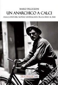 Un anarchico a Calci. I racconti del nonno antifascista tra il 1930 e il 1945 libro