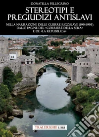 Stereotipi e pregiudizi antislavi. Nella narrazione delle guerre jugoslave (1991-1995) dalle pagine del «Corriere della Sera» e de «la Repubblica» libro