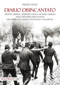Diario disincantato. Orrori, miserie, assurdità della Grande Guerra nelle memorie dissacranti dell'aspirante medico Francesco Graziano libro