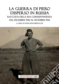 La guerra di Piero disperso in Russia. Raccolta della sua corrispondenza dal dicembre 1940 al dicembre 1942 libro