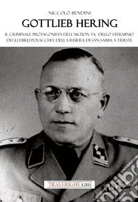Gottlieb Hering. Il criminale protagonista di Aktion T4, dello sterminio degli ebrei polacchi e della risiera di San Sabba a Trieste