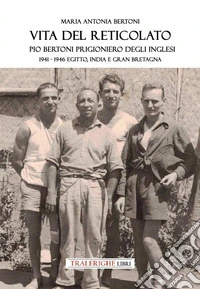 Vita del reticolato. Pio Bertoni prigioniero degli inglesi 1941-1946 Egitto, India e Gran Bretagna