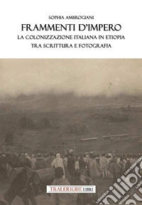 Frammenti d'impero. La colonizzazione italiana in Etiopia tra scrittura e fotografia libro