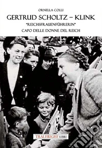 Gertrud Scholtz-Klink. «Reichsfrauenführerin» capo delle donne del Reich. Ediz. bilingue