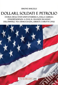 Dollari, soldati e petrolio. Storia degli Stati Uniti d'America, dalla Guerra d'indipendenza a oggi. Il grande inganno dell'impero, tra democrazia, libertà e diritti civili libro