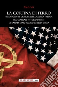 La cortina di ferro. Osservazioni e critiche sulla Guerra Fredda del Generale Vittorio Santini ex Capo di Stato Maggiore della Difesa