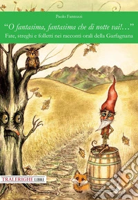 «O fantasima, fantasima che di notte vai!...» Fate, streghi e folletti nei racconti orali della Garfagnana. Ediz. illustrata libro
