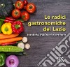 Le radici gastronomiche del Lazio. Tra storia, tradizioni e territorio libro