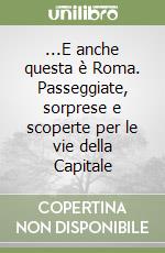 ...E anche questa è Roma. Passeggiate, sorprese e scoperte per le vie della Capitale libro