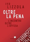 Oltre la pena. L'incontro oltre l'offesa libro di Lizzola Ivo