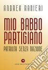 Mio babbo partigiano. Patriota senza nazione libro di Ranieri Andrea