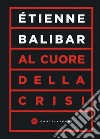 Al cuore della crisi libro di Balibar Étienne