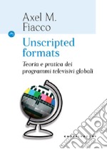 Unscripted formats. Teoria e pratica dei programmi televisivi globali libro