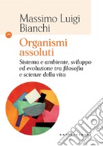 Organismi assoluti. Sistema e ambiente, sviluppo ed evoluzione tra filosofia e scienze della vita libro