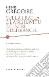 Sulla tratta e la schiavitù dei neri e dei bianchi. Scritto da un amico degli uomini di tutti i colori libro