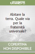 Abitare la terra. Quale via per la fraternità universale? libro