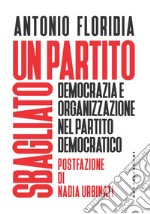 Un partito sbagliato. Democrazia e organizzazione nel Partito democratico libro