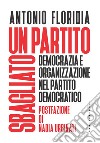 Un partito sbagliato. Democrazia e organizzazione nel Partito democratico libro di Floridia Antonio