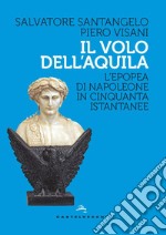 Il volo dell'aquila. L'epopea di Napoleone in cinquanta istantanee libro