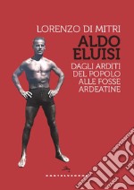 Aldo Eluisi. Dagli Arditi del Popolo alle Fosse Ardeatine libro