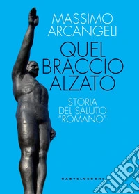 Quel braccio alzato. Storia del saluto «romano»