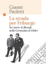 La strada per Friburgo. Sei storie di filosofi nella Germania di Hitler libro