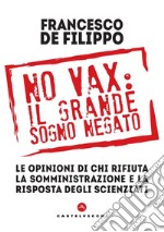 No vax: il grande sogno negato. Le opinioni di chi rifiuta la somministrazione e la risposta degli scienziati libro