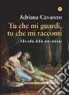 Tu che mi guardi, tu che mi racconti. Filosofia della narrazione libro di Cavarero Adriana