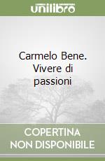 Carmelo Bene. Vivere di passioni libro