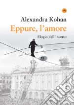 Eppure, l'amore. Elogio dell'incerto